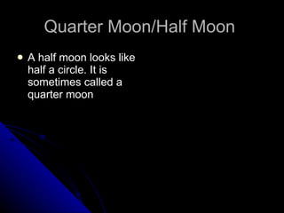 Quarter Moon/Half Moon  A half moon looks like half a circle. It is sometimes called a quarter moon  