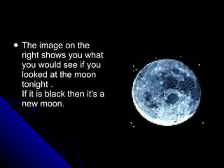 The image on the right shows you what you would see if you looked at the moon tonight . If it is black then it's a new moon.   