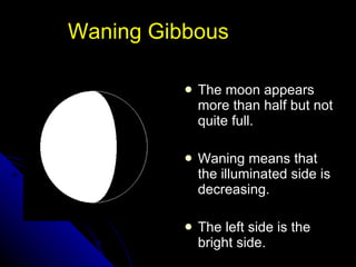 Waning Gibbous The moon appears more than half but not quite full. Waning means that the illuminated side is decreasing.  The left side is the bright side. NSF North Mississippi GK-8 