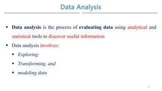 25
 Data analysis is the process of evaluating data using analytical and
statistical tools to discover useful information
 Data analysis involves:
 Exploring
 Transforming, and
 modeling data
 