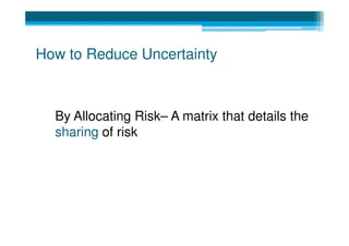 How to Reduce Uncertainty



  By Allocating Risk– A matrix that details the
  sharing of risk
 