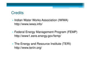 Credits
• Indian Water Works Association (IWWA)
  http://www.iwwa.info/

• Federal Energy Management Program (FEMP)
  http://www1.eere.energy.gov/femp/

• The Energy and Resource Institute (TERI)
  http://www.teriin.org/
 
