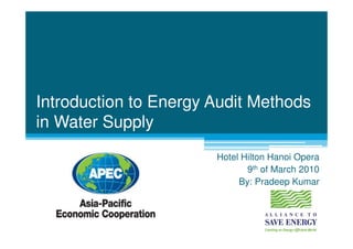 Introduction to Energy Audit Methods
in Water Supply
                       Hotel Hilton Hanoi Opera
                              9th of March 2010
                            By: Pradeep Kumar
 