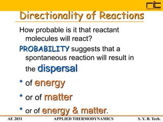 AE 2031 APPLIED THERMODYNAMICS S. Y. B. Tech.
How probable is it that reactant
molecules will react?
PROBABILITY suggests that a
spontaneous reaction will result in
the dispersal
* of energy
* or of matter
* or of energy & matter.
Directionality of Reactions
 