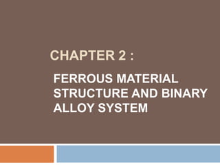 CHAPTER 2 :
FERROUS MATERIAL
STRUCTURE AND BINARY
ALLOY SYSTEM
 