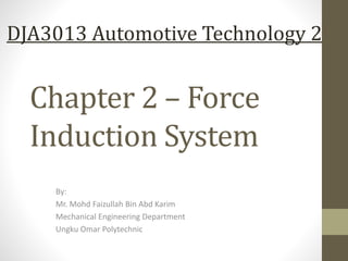 Chapter 2 – Force
Induction System
By:
Mr. Mohd Faizullah Bin Abd Karim
Mechanical Engineering Department
Ungku Omar Polytechnic
DJA3013 Automotive Technology 2
 