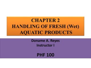CHAPTER 2
HANDLING OF FRESH (Wet)
AQUATIC PRODUCTS
Doname A. Reyes
Instructor I
PHF 100
 