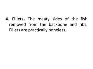 4. Fillets- The meaty sides of the fish
removed from the backbone and ribs.
Fillets are practically boneless.
 