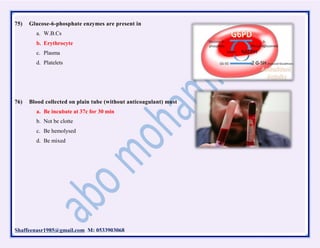 Shaffeenasr1985@gmail.com M: 0533903068
75) Glucose-6-phosphate enzymes are present in
a. W.B.Cs
b. Erythrocyte
c. Plasma
d. Platelets
76) Blood collected on plain tube (without anticoagulant) must
a. Be incubate at 37c for 30 min
b. Not be clotte
c. Be hemolysed
d. Be mixed
 