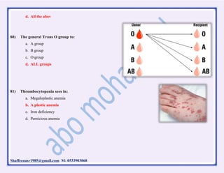 Shaffeenasr1985@gmail.com M: 0533903068
d. All the abov
80) The general Trans O group to:
a. A group
b. B group
c. O group
d. ALL groups
81) Thrombocytopenia sees in:
a. Megaloplastic anemia
b. A plastic anemia
c. Iron deficiency
d. Pernicious anemia
 