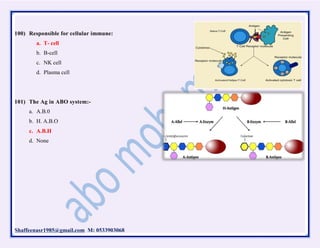 Shaffeenasr1985@gmail.com M: 0533903068
100) Responsible for cellular immune:
a. T- cell
b. B-cell
c. NK cell
d. Plasma cell
101) The Ag in ABO system:-
a. A.B.0
b. H. A.B.O
c. A.B.H
d. None
 