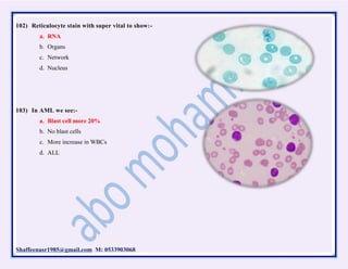 Shaffeenasr1985@gmail.com M: 0533903068
102) Reticulocyte stain with super vital to show:-
a. RNA
b. Organs
c. Network
d. Nucleus
103) In AML we see:-
a. Blast cell more 20%
b. No blast cells
c. More increase in WBCs
d. ALL
 