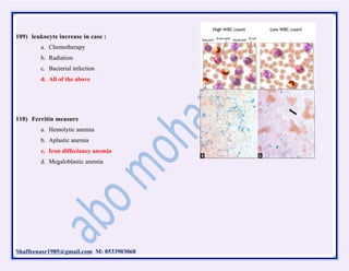 Shaffeenasr1985@gmail.com M: 0533903068
109) leukocyte increase in case :
a. Chemotherapy
b. Radiation
c. Bacterial infection
d. All of the above
110) Ferritin measure
a. Hemolytic anemia
b. Aplastic anemia
c. Iron diffeciancy anemia
d. Megaloblastic anemia
 