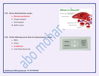 Shaffeenasr1985@gmail.com M: 0533903068
133) All are blood function except :
a. Hormone production
b. Oxygen transport
c. Nast transport
d. Buffer system
134) All the following can be done by hemocytometer except
a. RBCs
b. Semen
c. Lymphocyte
d. Total White blood cells
 