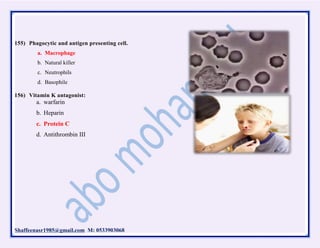 Shaffeenasr1985@gmail.com M: 0533903068
155) Phagocytic and antigen presenting cell.
a. Macrophage
b. Natural killer
c. Neutrophils
d. Basophile
156) Vitamin K antagonist:
a. warfarin
b. Heparin
c. Protein C
d. Antithrombin III
 