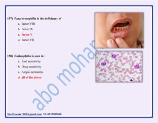 Shaffeenasr1985@gmail.com M: 0533903068
157) Para hemophilia is the deficiency of
a. factor VIII
b. factor IX
c. factor V
d. factor VII
158) Eosinophilia is seen in:
a. food sensitivity
b. Drug sensitivity
c. Atopic dermatitis
d. all of the above
 