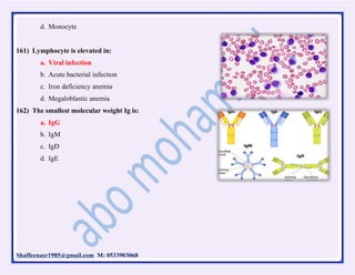 Shaffeenasr1985@gmail.com M: 0533903068
d. Monocyte
161) Lymphocyte is elevated in:
a. Viral infection
b. Acute bacterial infection
c. Iron deficiency anemia
d. Megaloblastic anemia
162) The smallest molecular weight Ig is:
a. IgG
b. IgM
c. IgD
d. IgE
 