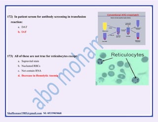 Shaffeenasr1985@gmail.com M: 0533903068
172) In patient serum for antibody screening in transfusion
reaction:
a. DAT
b. IAT
173) All of these are not true for reticulocytes except:
a. Supravital stain
b. Nucleated RBCs
c. Not contain RNA
d. Decrease in Hemolytic Anemia
 