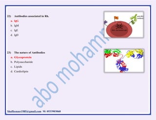 Shaffeenasr1985@gmail.com M: 0533903068
22) Antibodies associated in Rh.
a. IgG
b. IgM
c. IgE
d. IgD
23) The nature of Antibodies
a. Glycoprotein
b. Polysaccharide
c. Lipids
d. Cardiolipin
 