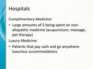 Hospitals
Complimentary Medicine:
• Large amounts of $ being spent on non-
allopathic medicine (acupuncture, massage,
pet therapy)
Luxury Medicine:
• Patients that pay cash and go anywhere-
luxurious accommodations
 