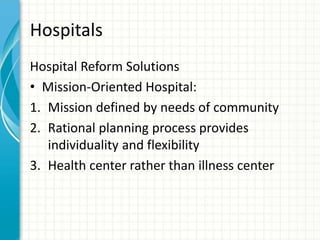 Hospitals
Hospital Reform Solutions
• Mission-Oriented Hospital:
1. Mission defined by needs of community
2. Rational planning process provides
individuality and flexibility
3. Health center rather than illness center
 