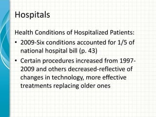 Hospitals
Health Conditions of Hospitalized Patients:
• 2009-Six conditions accounted for 1/5 of
national hospital bill (p. 43)
• Certain procedures increased from 1997-
2009 and others decreased-reflective of
changes in technology, more effective
treatments replacing older ones
 