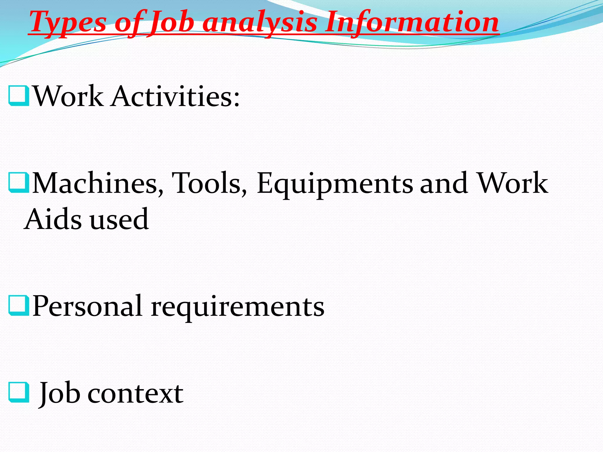 Types of Job analysis Information

Work Activities:


Machines, Tools, Equipments and Work
 Aids used

Personal requirements


 Job context
 