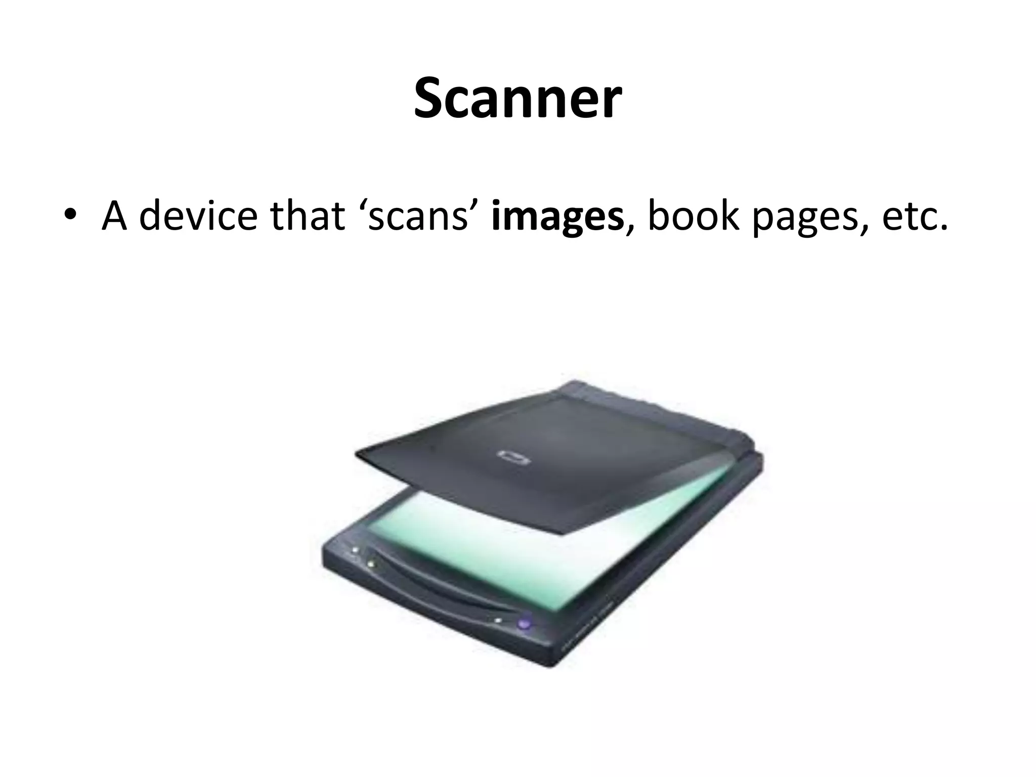 Scanner
• A device that ‘scans’ images, book pages, etc.
 