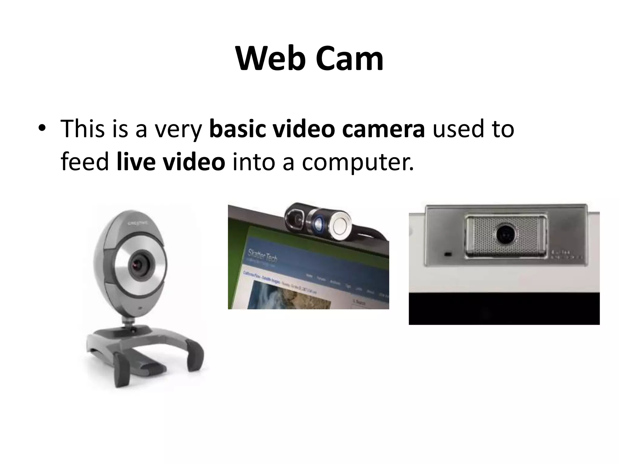 Web Cam
• This is a very basic video camera used to
feed live video into a computer.
 