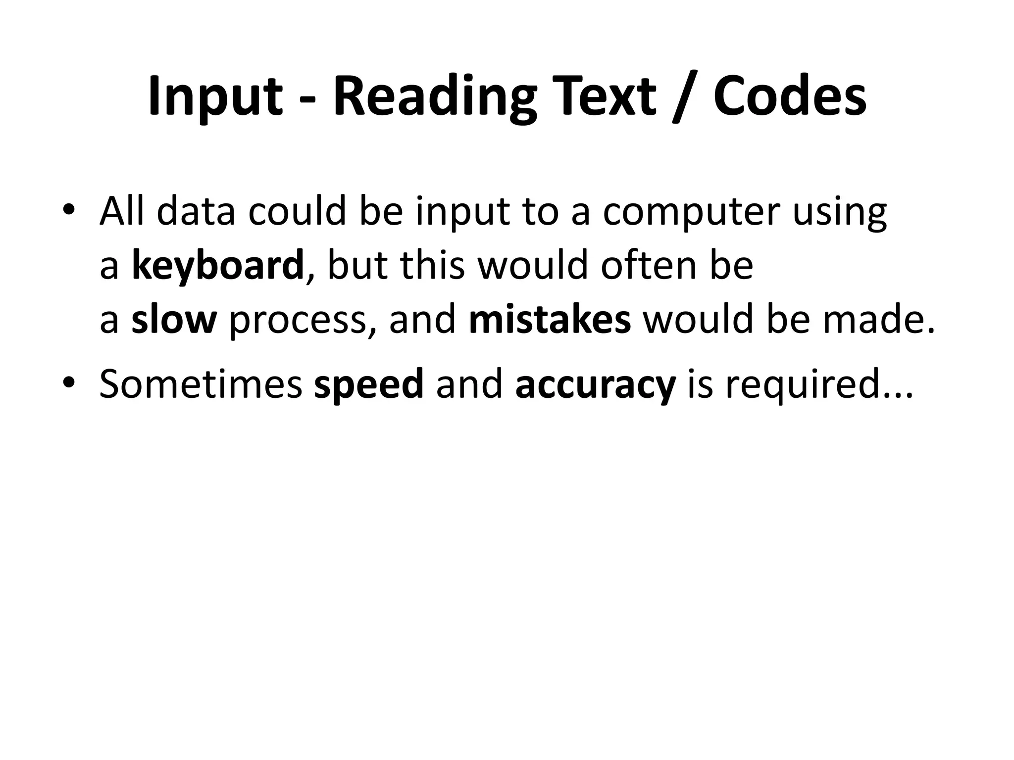 Input - Reading Text / Codes
• All data could be input to a computer using
a keyboard, but this would often be
a slow process, and mistakes would be made.
• Sometimes speed and accuracy is required...
 