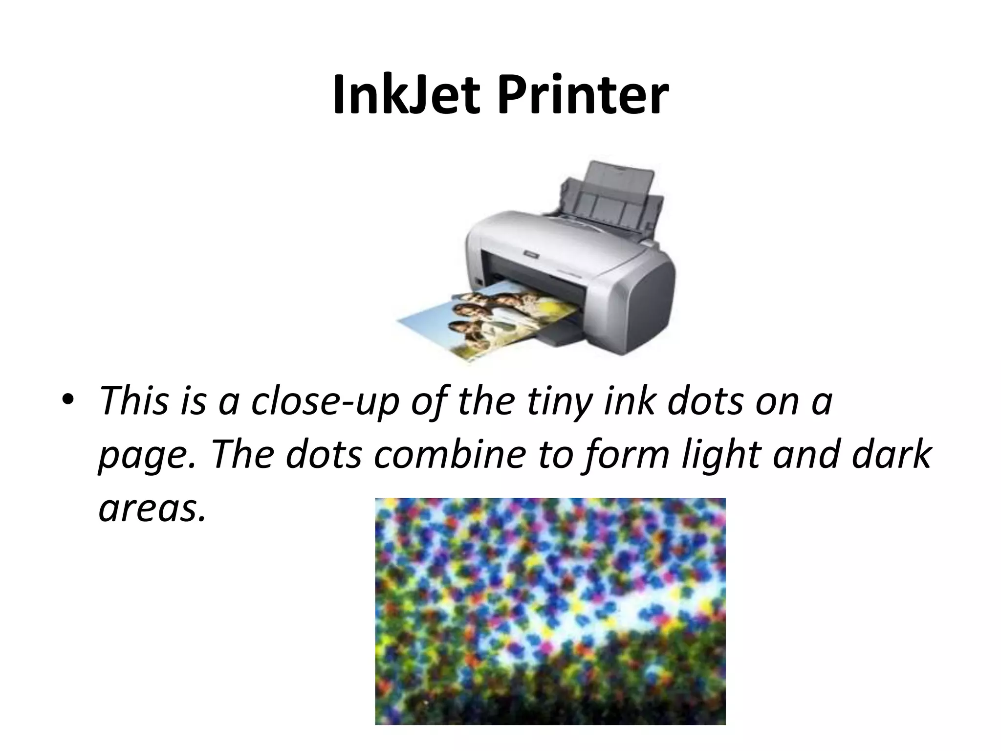 InkJet Printer
• This is a close-up of the tiny ink dots on a
page. The dots combine to form light and dark
areas.
 