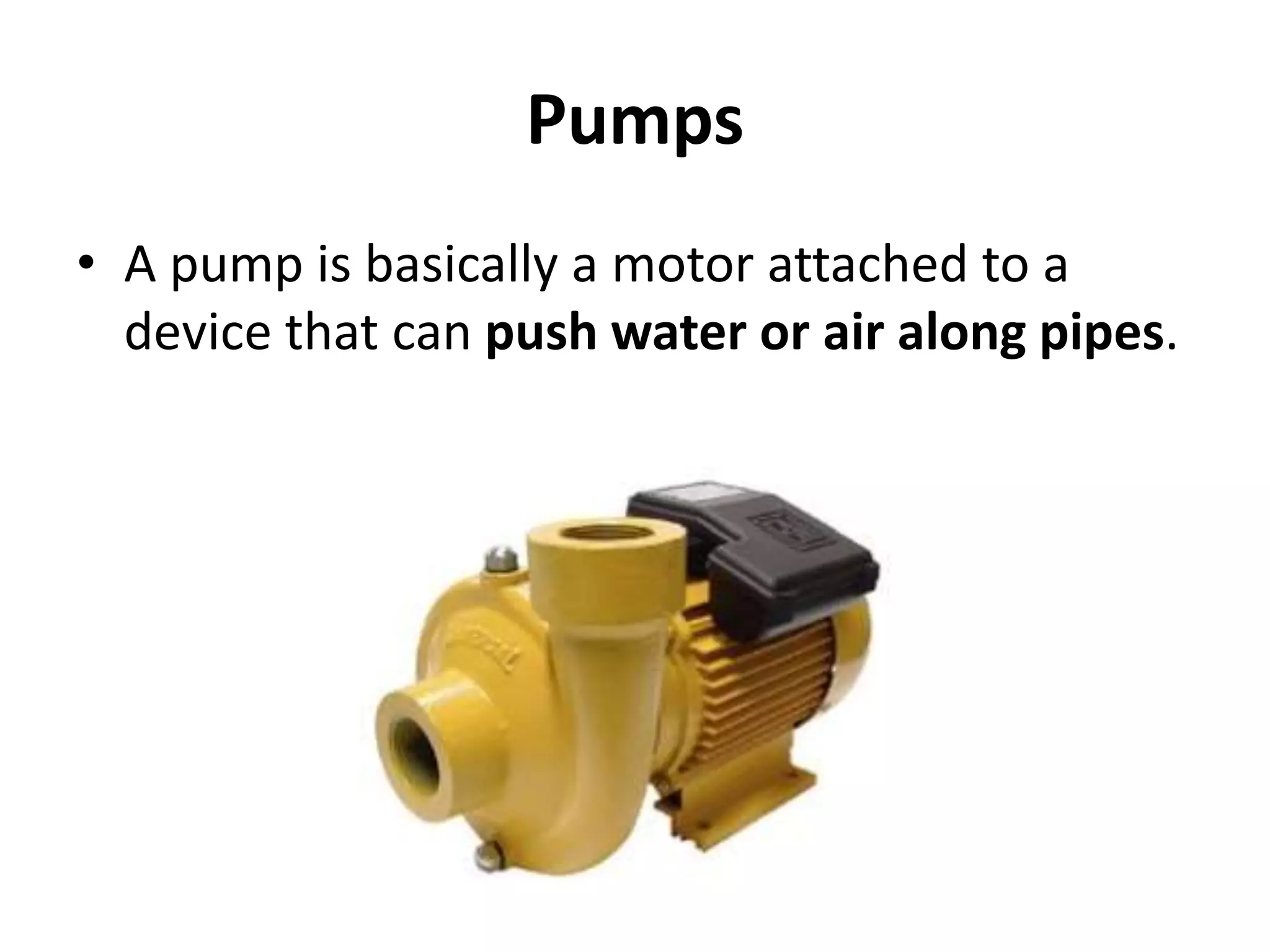 Pumps
• A pump is basically a motor attached to a
device that can push water or air along pipes.
 