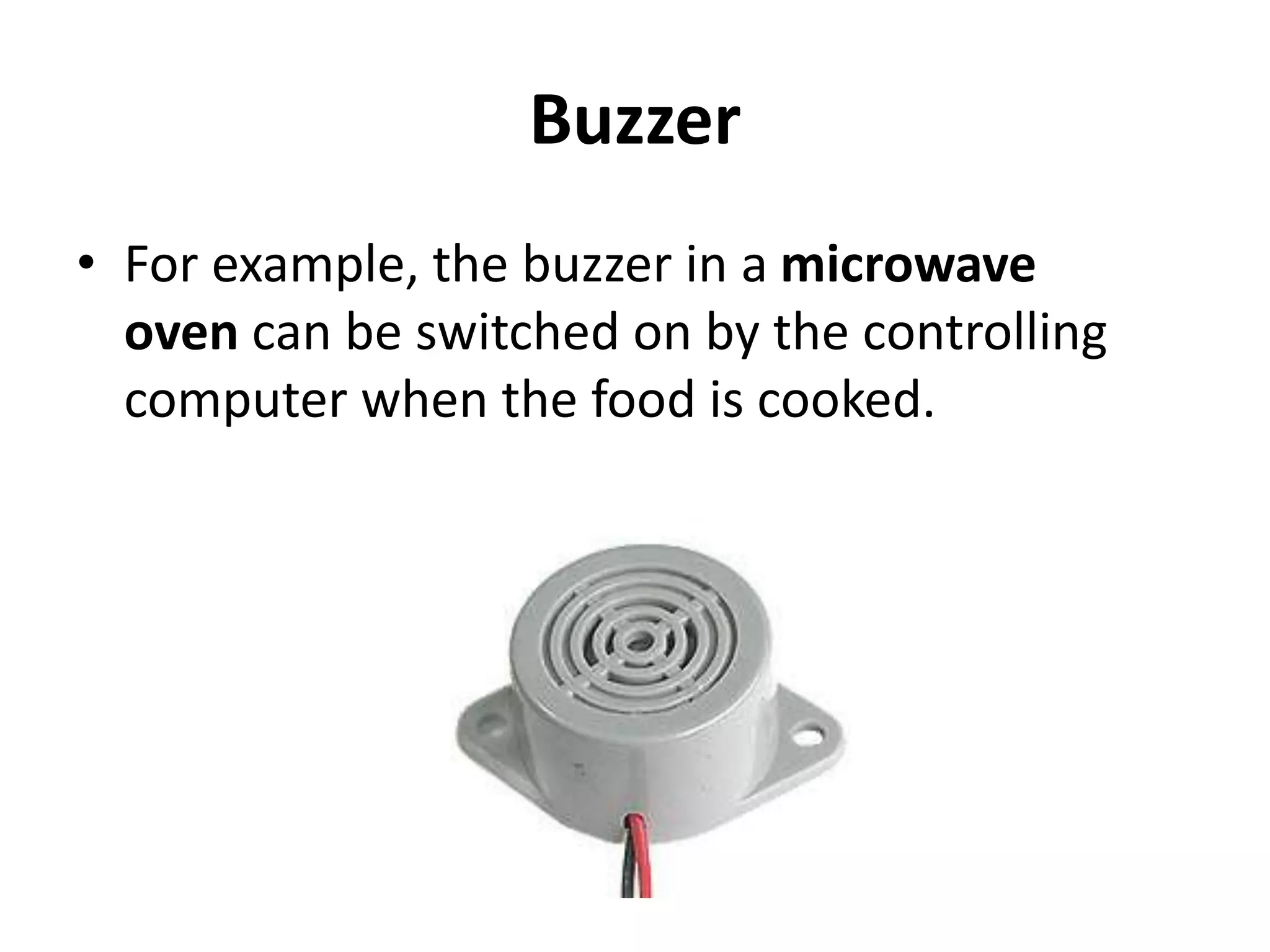 Buzzer
• For example, the buzzer in a microwave
oven can be switched on by the controlling
computer when the food is cooked.
 