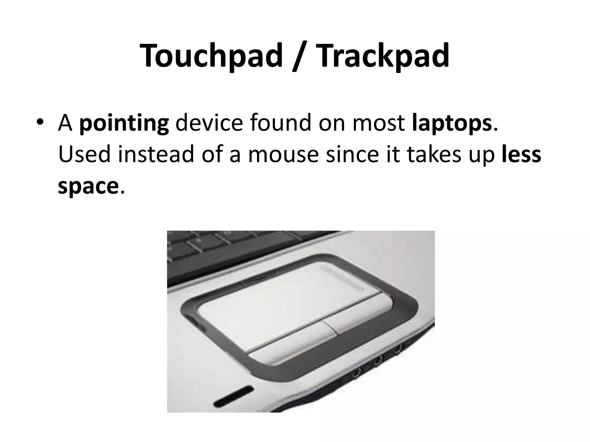 Touchpad / Trackpad
• A pointing device found on most laptops.
Used instead of a mouse since it takes up less
space.
 