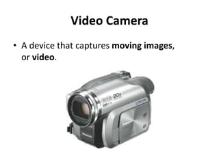 Video Camera
• A device that captures moving images,
or video.
 