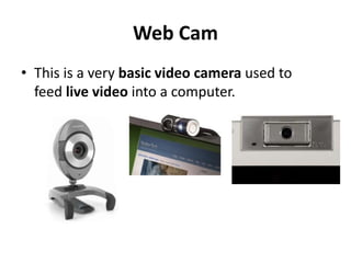 Web Cam
• This is a very basic video camera used to
feed live video into a computer.
 