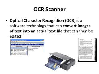 OCR Scanner
• Optical Character Recognition (OCR) is a
software technology that can convert images
of text into an actual text file that can then be
edited
 