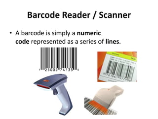 Barcode Reader / Scanner
• A barcode is simply a numeric
code represented as a series of lines.
 