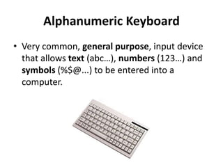 Alphanumeric Keyboard
• Very common, general purpose, input device
that allows text (abc…), numbers (123…) and
symbols (%$@...) to be entered into a
computer.
 