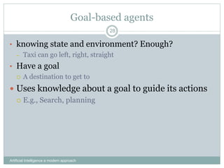 Goal-based agents
Artificial Intelligence a modern approach
28
• knowing state and environment? Enough?
– Taxi can go left, right, straight
• Have a goal
 A destination to get to
 Uses knowledge about a goal to guide its actions
 E.g., Search, planning
 