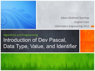 Adam Mukharil Bachtiar
English Class
Informatics Engineering 2011
Algorithms and Programming
Introduction of Dev Pascal,
Data Type, Value, and Identifier
 