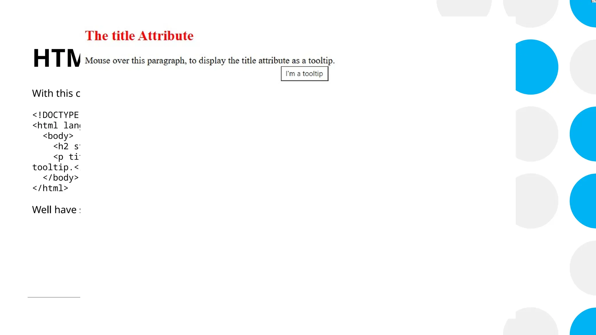 HTML Attributes
With this code:
<!DOCTYPE html>
<html lang="en-US">
<body>
<h2 style="color: red;">The title Attribute</h2>
<p title="I'm a tooltip">Mouse over this paragraph, to display the title attribute as a
tooltip.</p>
</body>
</html>
Well have something like this…
 