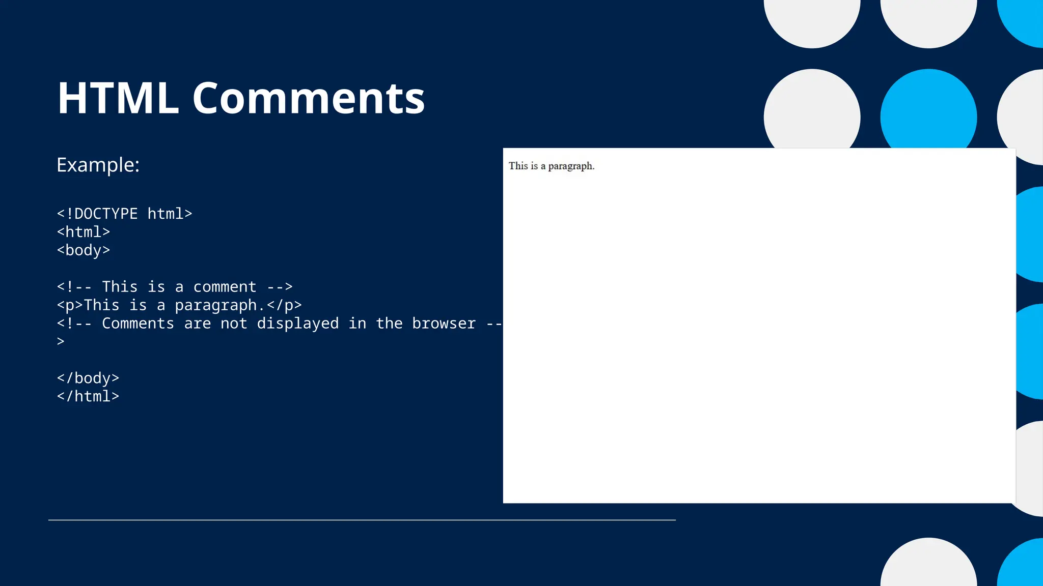 HTML Comments
Example:
<!DOCTYPE html>
<html>
<body>
<!-- This is a comment -->
<p>This is a paragraph.</p>
<!-- Comments are not displayed in the browser --
>
</body>
</html>
 