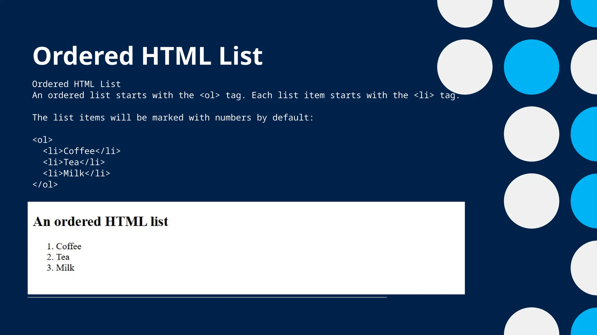 Ordered HTML List
Ordered HTML List
An ordered list starts with the <ol> tag. Each list item starts with the <li> tag.
The list items will be marked with numbers by default:
<ol>
<li>Coffee</li>
<li>Tea</li>
<li>Milk</li>
</ol>
 