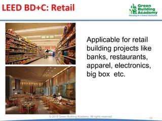 LEED BD+C: Retail
Applicable for retail
building projects like
banks, restaurants,
apparel, electronics,
big box etc.
13
© 2015 Green Building Academy. All rights reserved.
 