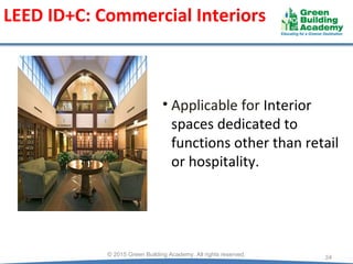 • Applicable for Interior
spaces dedicated to
functions other than retail
or hospitality.
LEED ID+C: Commercial Interiors
24
© 2015 Green Building Academy. All rights reserved.
 