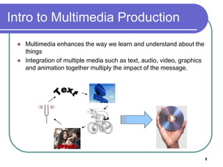 1
Intro to Multimedia Production
 Multimedia enhances the way we learn and understand about the
things
 Integration of multiple media such as text, audio, video, graphics
and animation together multiply the impact of the message.
 