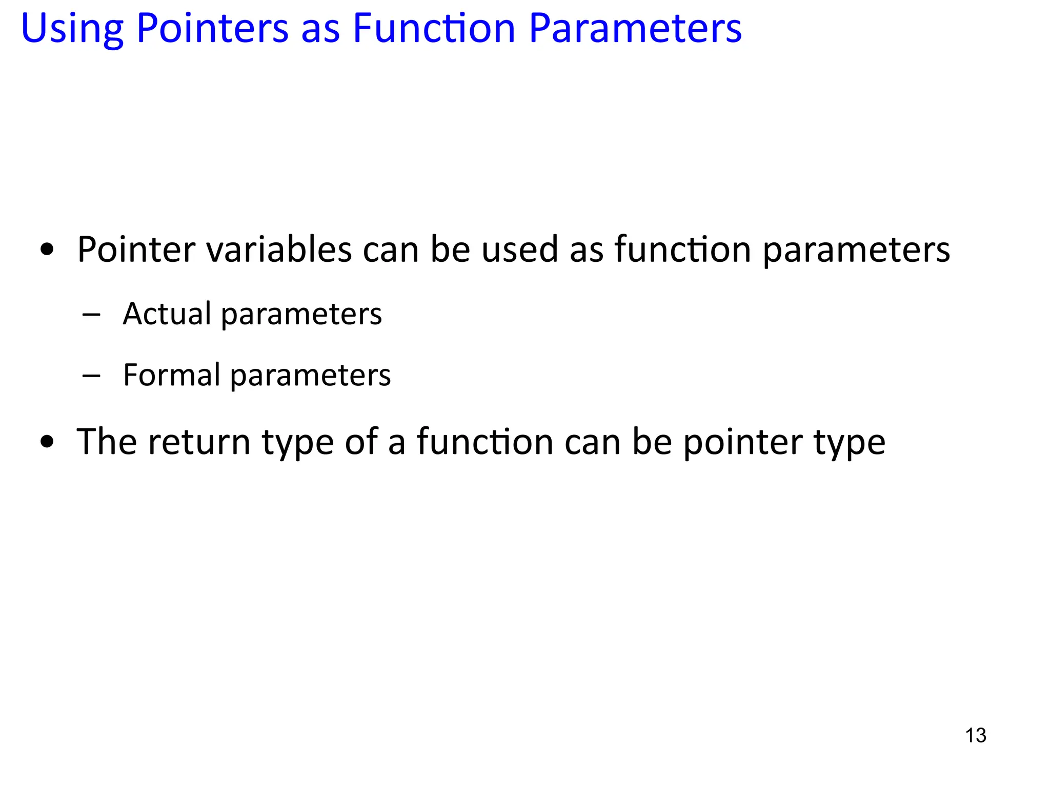 Using Pointers as Func;on Parameters
• Pointer variables can be used as func5on parameters
– Actual parameters
– Formal parameters
• The return type of a func5on can be pointer type
13
 