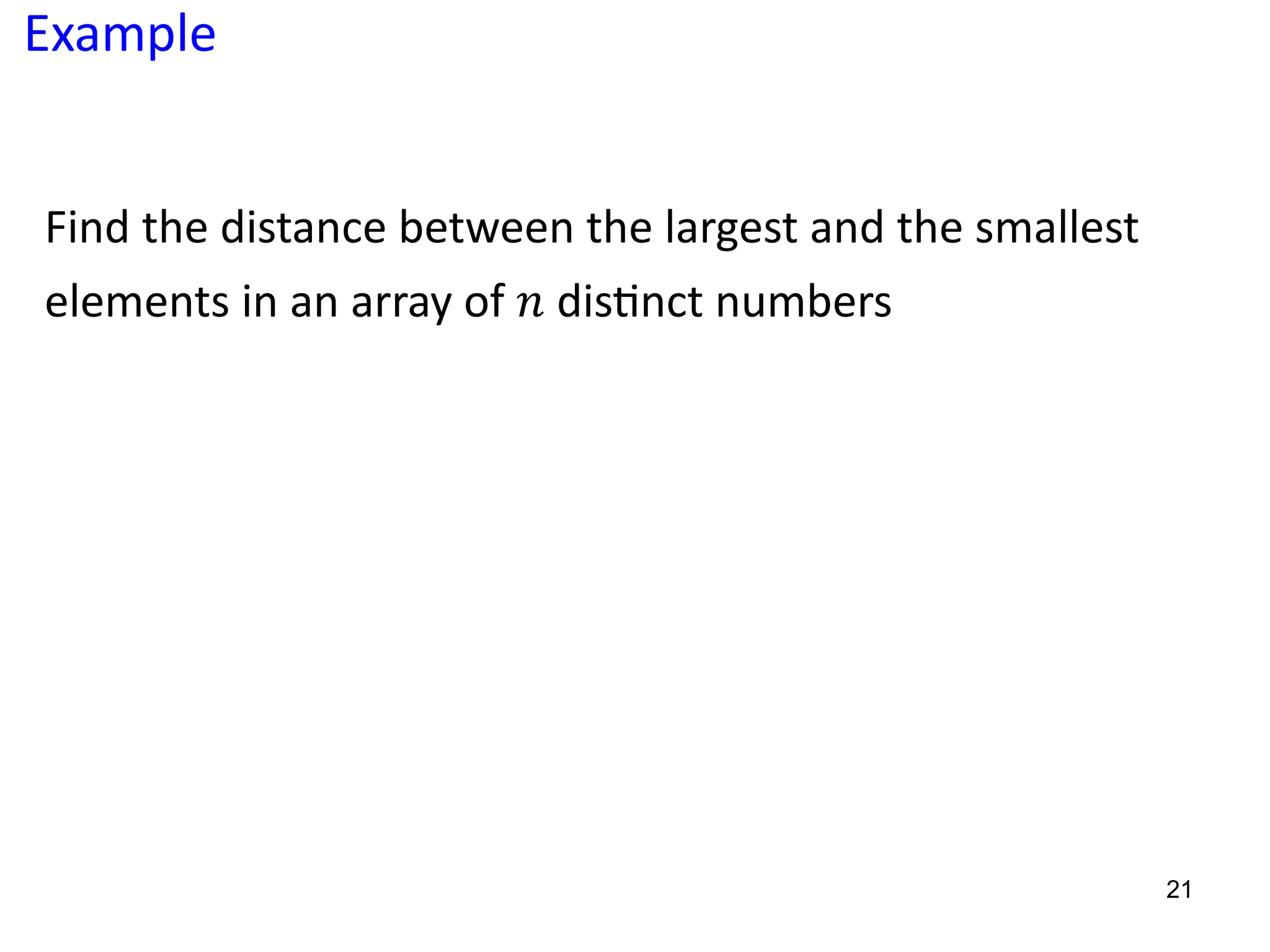 21
Example
Find the distance between the largest and the smallest
elements in an array of 𝑛 dis5nct numbers
 
