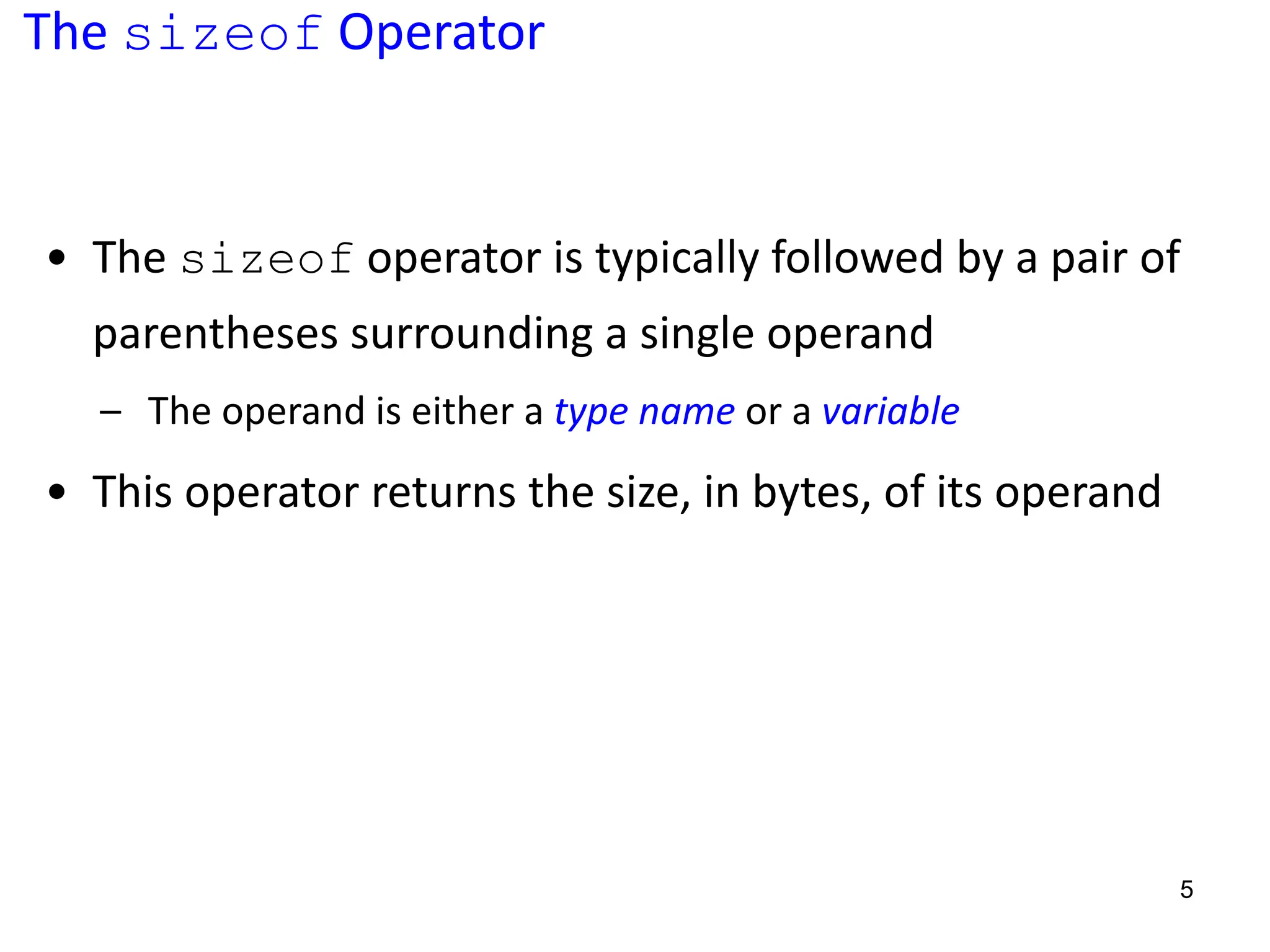The sizeof Operator
• The sizeof operator is typically followed by a pair of
parentheses surrounding a single operand
– The operand is either a type name or a variable
• This operator returns the size, in bytes, of its operand
5
 